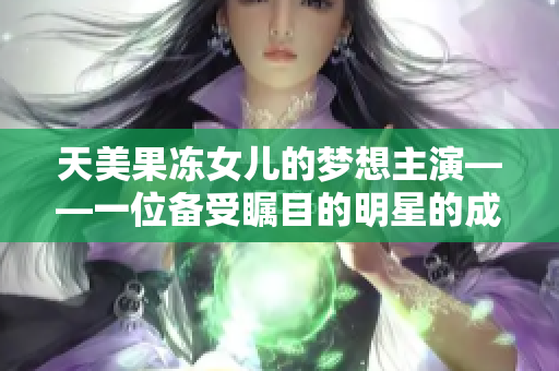 天美果凍女兒的夢想主演——一位備受矚目的明星的成長故事