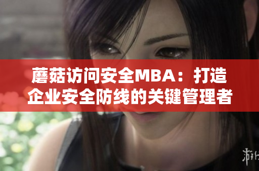 蘑菇訪問安全MBA：打造企業(yè)安全防線的關(guān)鍵管理者