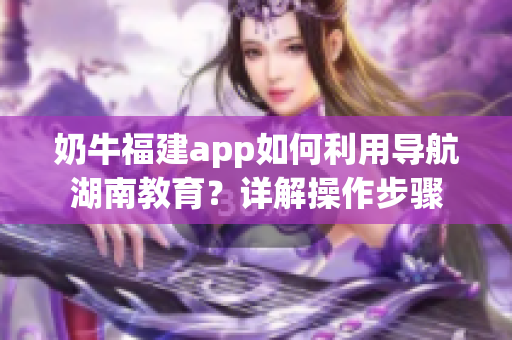 奶牛福建app如何利用導(dǎo)航湖南教育？詳解操作步驟