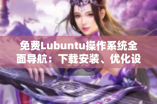 免費Lubuntu操作系統(tǒng)全面導(dǎo)航：下載安裝、優(yōu)化設(shè)置及使用技巧詳解