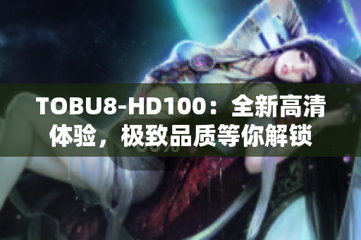 TOBU8-HD100：全新高清體驗，極致品質(zhì)等你解鎖