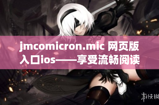 jmcomicron.mic 網(wǎng)頁版入口ios——享受流暢閱讀的全新體驗