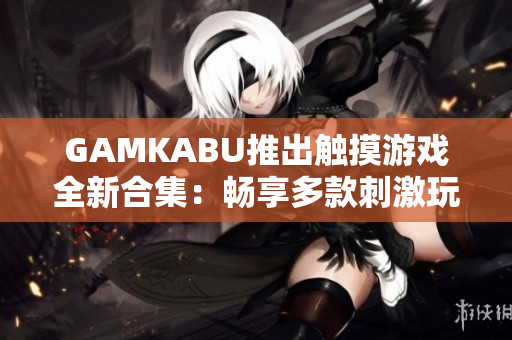 GAMKABU推出觸摸游戲全新合集：暢享多款刺激玩法