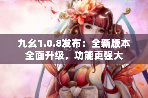 九幺1.0.8發(fā)布：全新版本全面升級(jí)，功能更強(qiáng)大