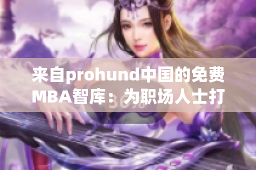 來(lái)自prohund中國(guó)的免費(fèi)MBA智庫(kù)：為職場(chǎng)人士打造的精英教育平臺(tái)