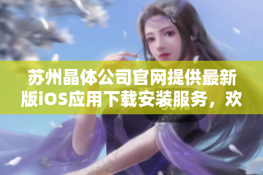 蘇州晶體公司官網(wǎng)提供最新版iOS應(yīng)用下載安裝服務(wù)，歡迎體驗(yàn)