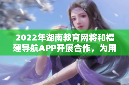 2022年湖南教育網(wǎng)將和福建導(dǎo)航APP開展合作，為用戶提供更便捷的導(dǎo)航服務(wù)