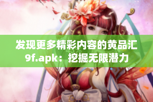 發(fā)現(xiàn)更多精彩內容的黃品匯9f.apk：挖掘無限潛力