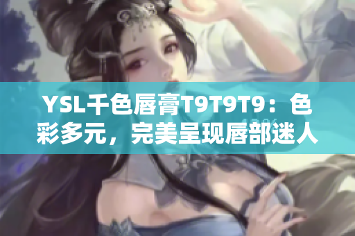 YSL千色唇膏T9T9T9：色彩多元，完美呈現(xiàn)唇部迷人魅力