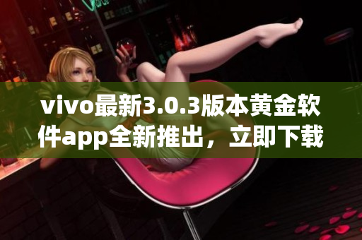 vivo最新3.0.3版本黃金軟件app全新推出，立即下載享受超凡體驗!