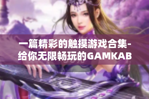 一篇精彩的觸摸游戲合集-給你無(wú)限暢玩的GAMKABU全新體驗(yàn)