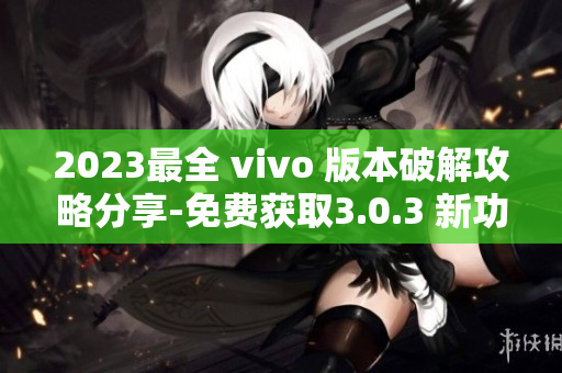 2023最全 vivo 版本破解攻略分享-免費(fèi)獲取3.0.3 新功能