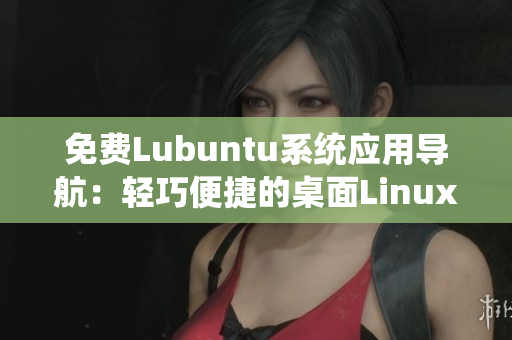 免費(fèi)Lubuntu系統(tǒng)應(yīng)用導(dǎo)航：輕巧便捷的桌面Linux系統(tǒng)推薦及使用指南