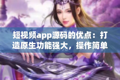 短視頻app源碼的優(yōu)點：打造原生功能強大，操作簡單，支持多語言的成品應(yīng)用