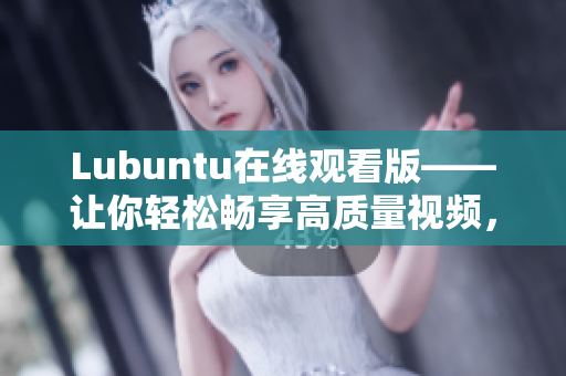 Lubuntu在線觀看版——讓你輕松暢享高質(zhì)量視頻，暢玩無憂