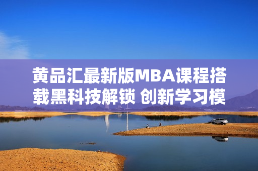 黃品匯最新版MBA課程搭載黑科技解鎖 創(chuàng)新學習模式迎接未來挑戰(zhàn)