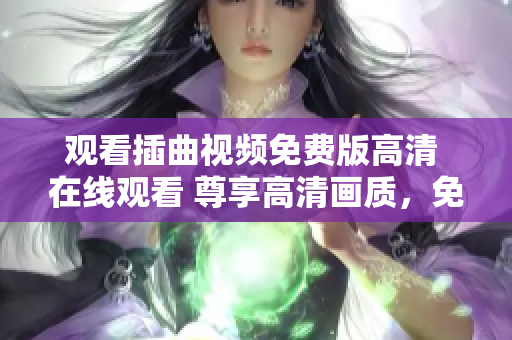 觀看插曲視頻免費版高清 在線觀看 尊享高清畫質(zhì)，免費暢享插曲視頻名場面