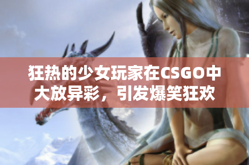 狂熱的少女玩家在CSGO中大放異彩，引發(fā)爆笑狂歡