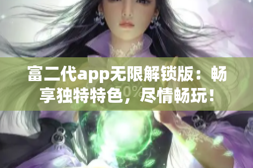 富二代app無(wú)限解鎖版：暢享獨(dú)特特色，盡情暢玩！