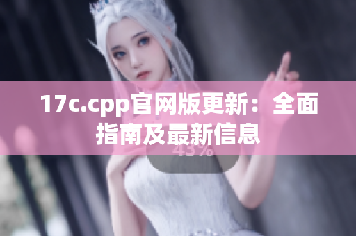 17c.cpp官網(wǎng)版更新：全面指南及最新信息