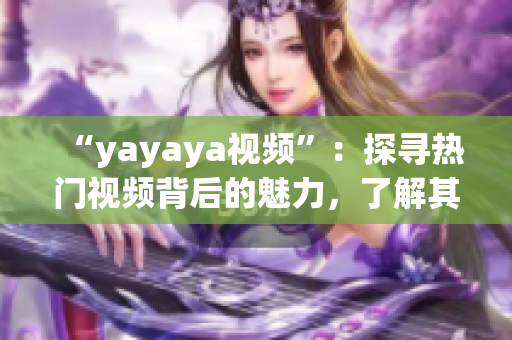 “yayaya視頻”：探尋熱門視頻背后的魅力，了解其中的精彩亮點(diǎn)