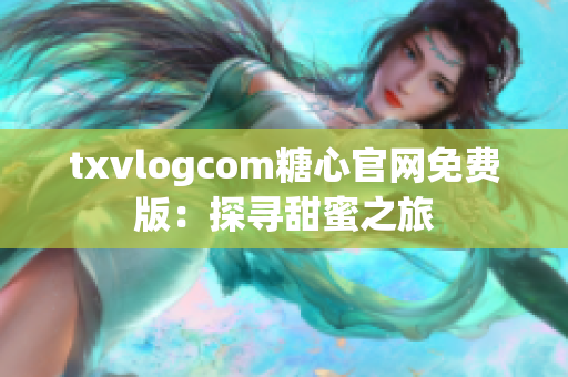 txvlogcom糖心官網(wǎng)免費(fèi)版：探尋甜蜜之旅