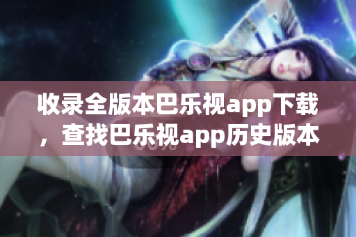 收錄全版本巴樂視app下載，查找巴樂視app歷史版本一站式解決