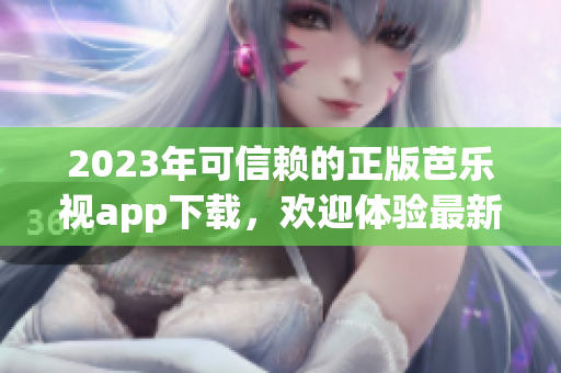 2023年可信賴的正版芭樂視app下載，歡迎體驗(yàn)最新版本