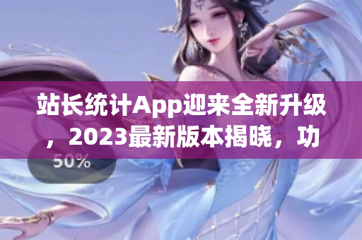 站長統(tǒng)計App迎來全新升級，2023最新版本揭曉，功能增強、性能升級，用戶體驗再提升