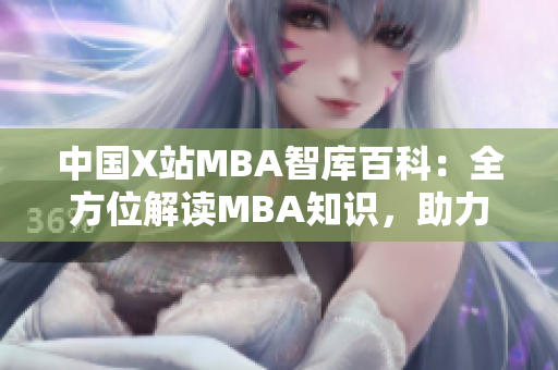 中國(guó)X站MBA智庫百科：全方位解讀MBA知識(shí)，助力職業(yè)發(fā)展