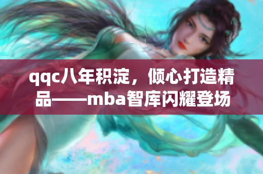 qqc八年積淀，傾心打造精品——mba智庫閃耀登場(chǎng)