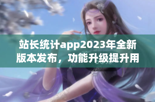 站長統(tǒng)計(jì)app2023年全新版本發(fā)布，功能升級提升用戶體驗(yàn)