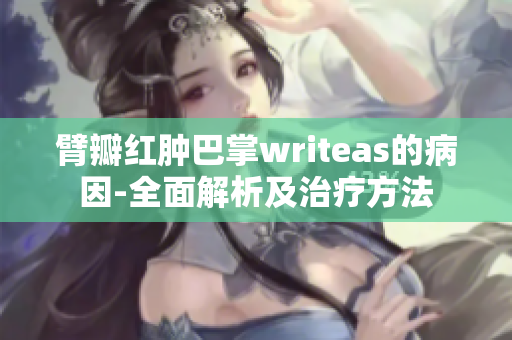 臂瓣紅腫巴掌writeas的病因-全面解析及治療方法