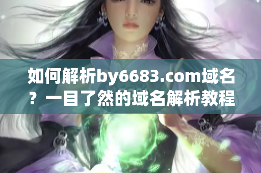 如何解析by6683.com域名？一目了然的域名解析教程分享