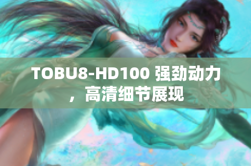 TOBU8-HD100 強(qiáng)勁動(dòng)力，高清細(xì)節(jié)展現(xiàn)