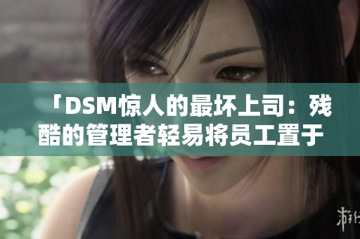 「DSM驚人的最壞上司：殘酷的管理者輕易將員工置于極端痛苦境地」