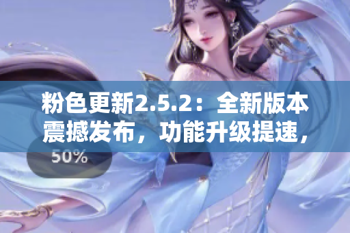 粉色更新2.5.2：全新版本震撼發(fā)布，功能升級(jí)提速，呈現(xiàn)更多創(chuàng)新特性