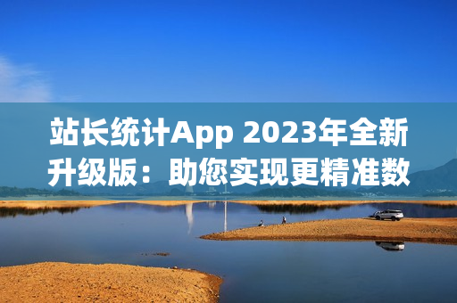 站長統(tǒng)計(jì)App 2023年全新升級(jí)版：助您實(shí)現(xiàn)更精準(zhǔn)數(shù)據(jù)分析與流量監(jiān)控