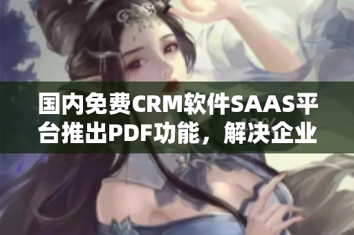 國(guó)內(nèi)免費(fèi)CRM軟件SAAS平臺(tái)推出PDF功能，解決企業(yè)PDF編輯需求