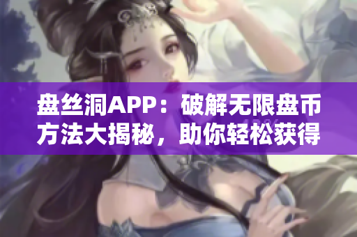 盤絲洞APP：破解無限盤幣方法大揭秘，助你輕松獲得額外盤幣！