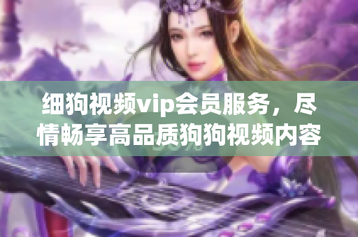 細(xì)狗視頻vip會(huì)員服務(wù)，盡情暢享高品質(zhì)狗狗視頻內(nèi)容