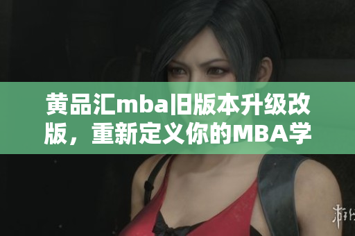 黃品匯mba舊版本升級(jí)改版，重新定義你的MBA學(xué)習(xí)路線