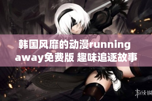 韓國風(fēng)靡的動漫running away免費(fèi)版 趣味追逐故事引領(lǐng)熱潮