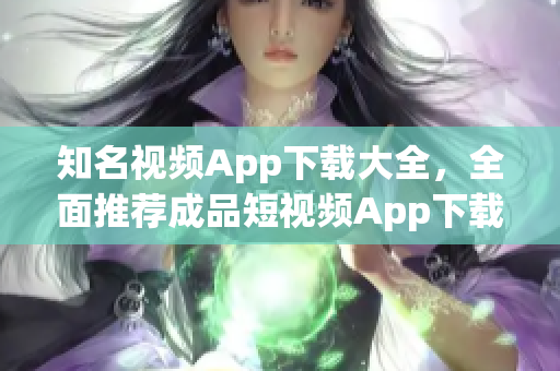 知名視頻App下載大全，全面推薦成品短視頻App下載，讓你暢享精彩內容