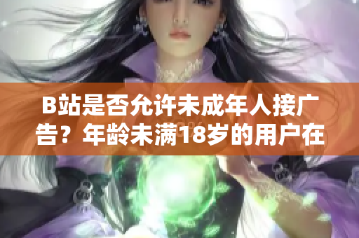 B站是否允許未成年人接廣告？年齡未滿18歲的用戶在B站可以進行廣告合作嗎？