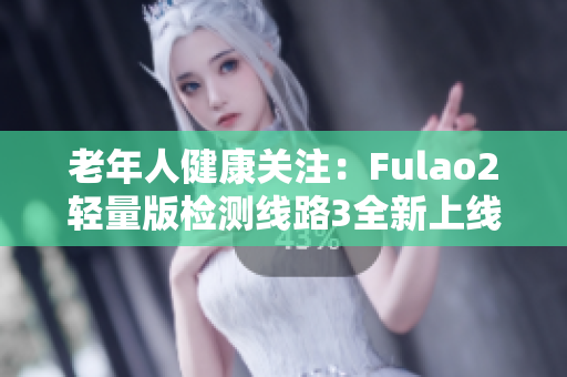 老年人健康關(guān)注：Fulao2輕量版檢測線路3全新上線，穩(wěn)定可靠，保障健康安全