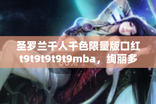 圣羅蘭千人千色限量版口紅t9t9t9t9t9mba，絢麗多彩時尚無限可能