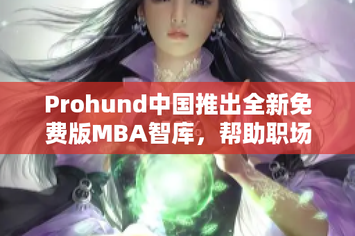 Prohund中國推出全新免費版MBA智庫，幫助職場精英提升管理技能