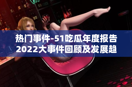 熱門事件-51吃瓜年度報告2022大事件回顧及發(fā)展趨勢解讀