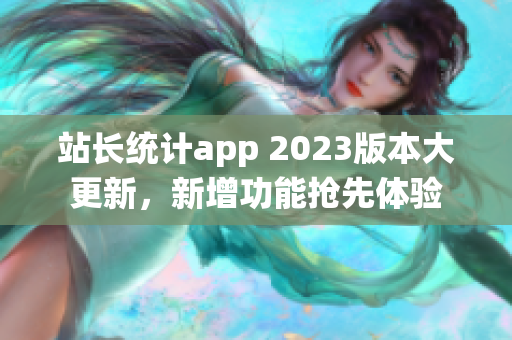 站長統(tǒng)計(jì)app 2023版本大更新，新增功能搶先體驗(yàn)